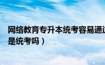 网络教育专升本统考容易通过吗（请问大家网络教育专升本是统考吗）