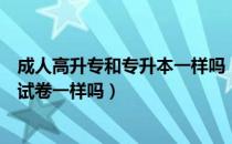 成人高升专和专升本一样吗（请问大家成考高升专跟专升本试卷一样吗）