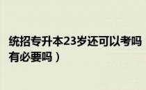 统招专升本23岁还可以考吗（请问大家23岁专科统招专升本有必要吗）