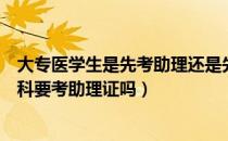 大专医学生是先考助理还是先升本（请问大家临床大专升本科要考助理证吗）