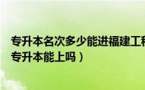 专升本名次多少能进福建工程学院（请问大家福建工程学院专升本能上吗）