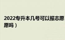 2022专升本几号可以报志愿（请问大家专升本过线会征集志愿吗）