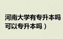 河南大学有专升本吗（请问大家今年河南大学可以专升本吗）