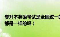 专升本英语考试是全国统一的吗（请问大家专升本英语考试都是一样的吗）