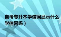 自考专升本学信网显示什么（请问大家专升本还用再次注册学信网吗）