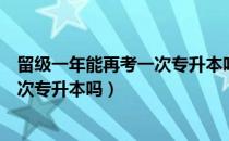 留级一年能再考一次专升本吗（请问大家留级可以进行第二次专升本吗）