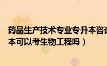 药品生产技术专业专升本咨询电话（请问大家药品生产专升本可以考生物工程吗）