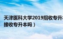 天津医科大学2019招收专升本吗（请问大家天津医科大学还接收专升本吗）