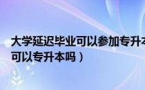 大学延迟毕业可以参加专升本吗（请问大家延迟毕业的专科可以专升本吗）