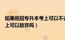 如果统招专升本考上可以不去上吗（请问大家统招专升本考上可以放弃吗）