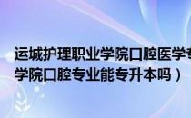 运城护理职业学院口腔医学专升本（请问大家运城护理职业学院口腔专业能专升本吗）