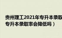 贵州理工2021年专升本录取线（请问大家2021年贵州统招专升本录取率会降低吗）