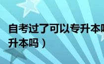 自考过了可以专升本吗（请问大家自考后能专升本吗）