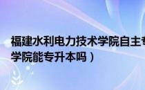 福建水利电力技术学院自主专升本（请问大家福建水利电力学院能专升本吗）