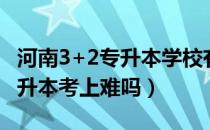 河南3+2专升本学校有哪些（请问大家河南专升本考上难吗）