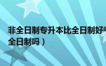 非全日制专升本比全日制好考吗（请问大家二加二专升本是全日制吗）