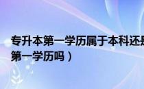 专升本第一学历属于本科还是专科（请问大家专升本后是看第一学历吗）