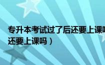 专升本考试过了后还要上课吗（请问大家专升本考试过了后还要上课吗）