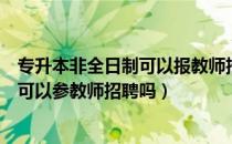 专升本非全日制可以报教师招聘吗（请问大家全日制专升本可以参教师招聘吗）