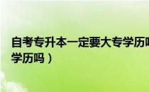 自考专升本一定要大专学历吗（请问大家自考专升本要专科学历吗）