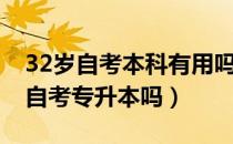 32岁自考本科有用吗（请问大家32岁有必要自考专升本吗）