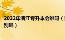 2022年浙江专升本会难吗（请问大家福建和浙江专升本有差别吗）