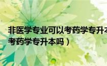 非医学专业可以考药学专升本吗（请问大家非医学专业可以考药学专升本吗）