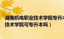 湖南机电职业技术学院专升本难吗（请问大家湖南机电职业技术学院可专升本吗）