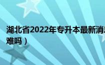 湖北省2022年专升本最新消息（请问大家湖北跨专业专升本难吗）