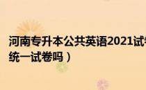 河南专升本公共英语2021试卷（请问大家河南专升本是全国统一试卷吗）