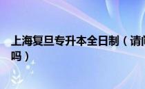 上海复旦专升本全日制（请问大家专升本可以报考上海复旦吗）