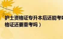 护士资格证专升本后还能考吗（请问大家专升本之后护士资格证还要重考吗）