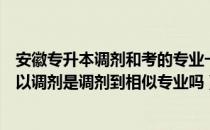 安徽专升本调剂和考的专业一样吗（请问大家安徽专升本可以调剂是调剂到相似专业吗）