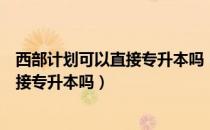 西部计划可以直接专升本吗（请问大家参加西部计划可以直接专升本吗）