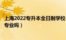 上海2022专升本全日制学校（请问大家上海专升本需要对口专业吗）