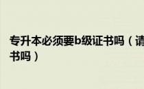 专升本必须要b级证书吗（请问大家报考专升本需要带a级证书吗）