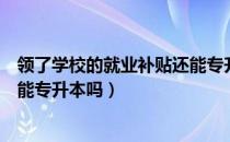 领了学校的就业补贴还能专升本吗（请问大家拿了就业补贴能专升本吗）