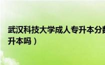 武汉科技大学成人专升本分数线（请问大家武汉科技大学专升本吗）