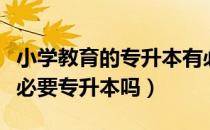 小学教育的专升本有必要吗（请问大家专幼有必要专升本吗）