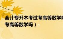 会计专升本考试考高等数学吗（请问大家会计专升本一定要考高等数学吗）