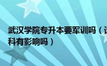 武汉学院专升本要军训吗（请问大家武汉学院专升本网课挂科有影响吗）