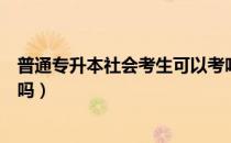 普通专升本社会考生可以考吗（请问大家社会招生能专升本吗）