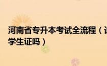 河南省专升本考试全流程（请问大家河南省专升本考试需要学生证吗）