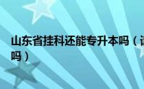 山东省挂科还能专升本吗（请问大家山东专升本挂科还可以吗）