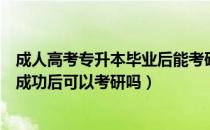 成人高考专升本毕业后能考研吗（请问大家成人高考专升本成功后可以考研吗）