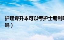 护理专升本可以考护士编制吗（请问大家护士专升本有效果吗）