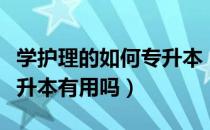 学护理的如何专升本（请问大家学护理好在专升本有用吗）