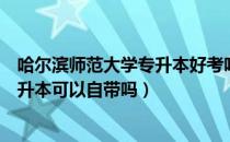 哈尔滨师范大学专升本好考吗（请问大家哈尔滨师范大学专升本可以自带吗）