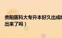 贵阳医科大专升本好久出成绩（请问大家贵阳专升本的成绩出来了吗）