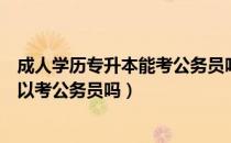 成人学历专升本能考公务员吗（请问大家成人报考专升本可以考公务员吗）